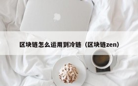 区块链怎么运用到冷链(区块链zen)