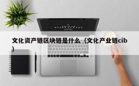 文化资产链区块链是什么(文化产业链cib)