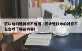 区块链的链特点不包括(区块链技术的特征不包含以下哪些内容)