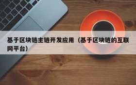 基于区块链主链开发应用(基于区块链的互联网平台)