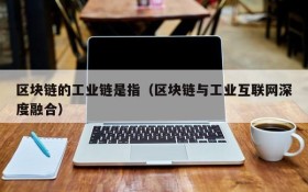 区块链的工业链是指(区块链与工业互联网深度融合)
