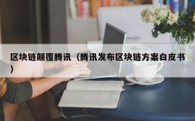 区块链颠覆腾讯(腾讯发布区块链方案白皮书)