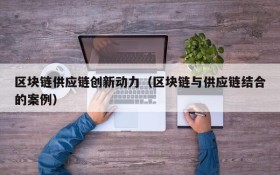区块链供应链创新动力(区块链与供应链结合的案例)
