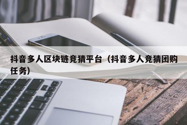 抖音多人区块链竞猜平台（抖音多人竞猜团购任务）