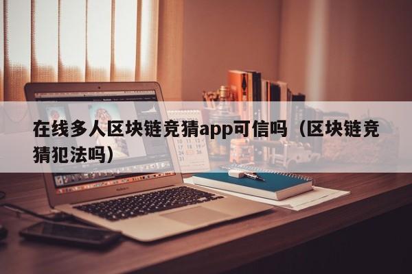 在线多人区块链竞猜app可信吗（区块链竞猜犯法吗）