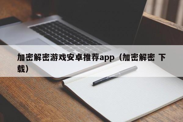 加密解密游戏安卓推荐app（加密解密 下载）