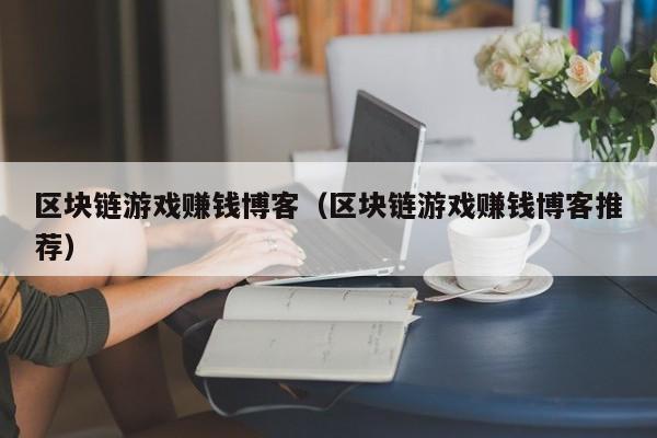 区块链游戏赚钱博客（区块链游戏赚钱博客推荐）