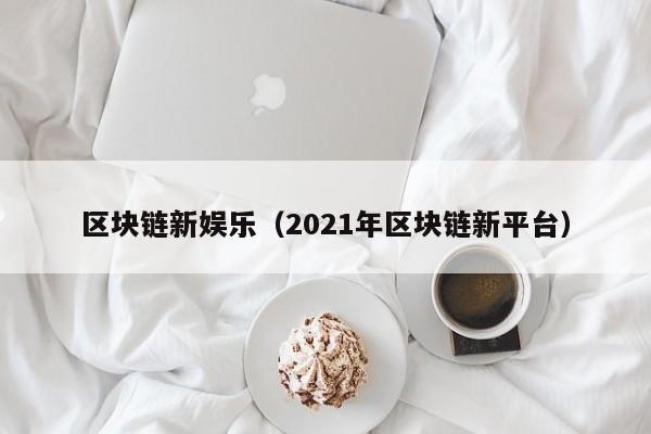 区块链新娱乐（2021年区块链新平台）