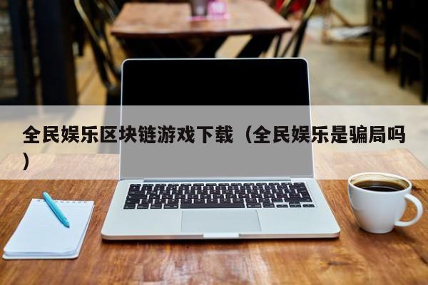 全民娱乐区块链游戏下载（全民娱乐是骗局吗）