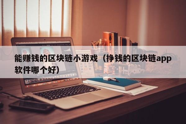 能赚钱的区块链小游戏（挣钱的区块链app软件哪个好）