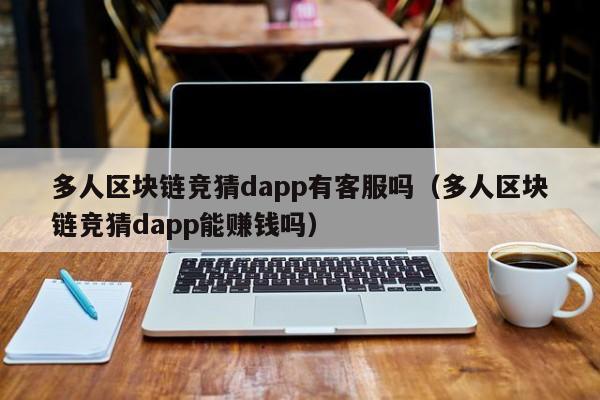 多人区块链竞猜dapp有客服吗（多人区块链竞猜dapp能赚钱吗）