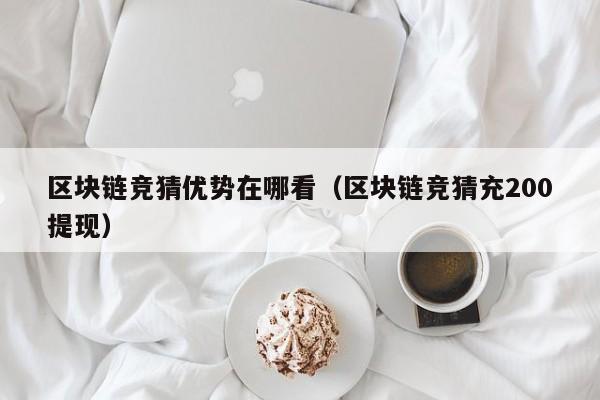 区块链竞猜优势在哪看（区块链竞猜充200提现）
