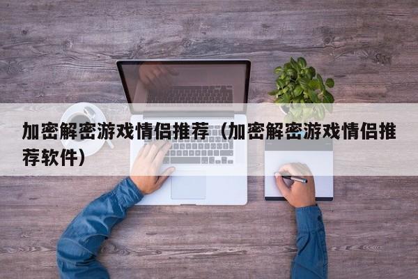 加密解密游戏情侣推荐（加密解密游戏情侣推荐软件）