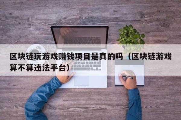 区块链玩游戏赚钱项目是真的吗（区块链游戏算不算违法平台）