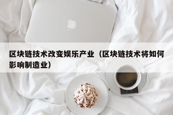 区块链技术改变娱乐产业（区块链技术将如何影响制造业）