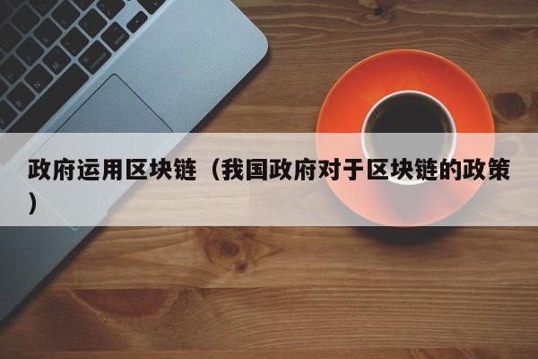 政府运用区块链（我国政府对于区块链的政策）