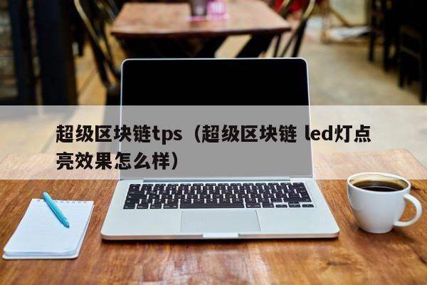 超级区块链tps（超级区块链 led灯点亮效果怎么样）