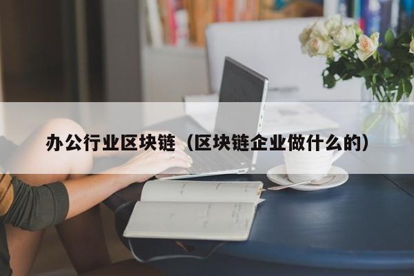 办公行业区块链（区块链企业做什么的）