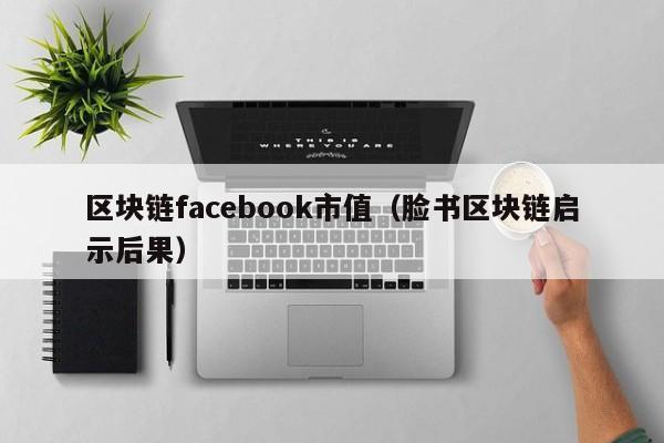 区块链facebook市值（脸书区块链启示后果）