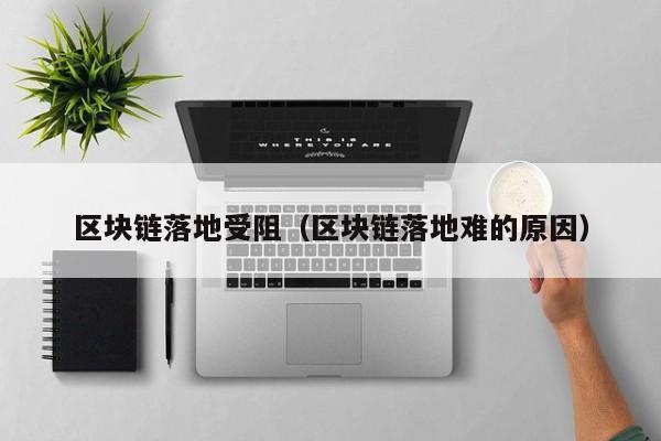区块链落地受阻（区块链落地难的原因）
