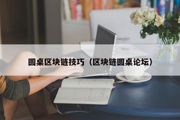圆桌区块链技巧（区块链圆桌论坛）
