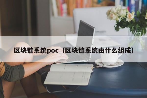 区块链系统poc（区块链系统由什么组成）