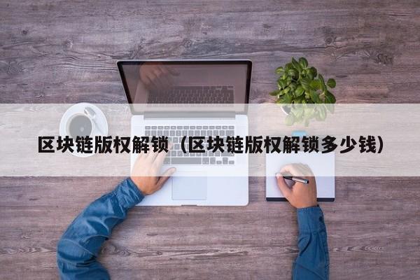 区块链版权解锁（区块链版权解锁多少钱）