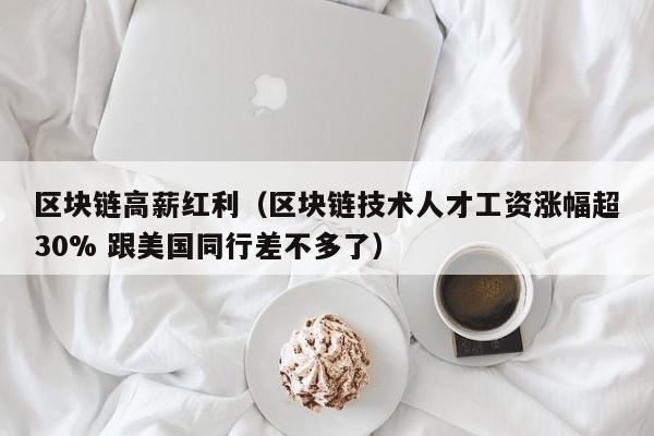 区块链高薪红利（区块链技术人才工资涨幅超30% 跟美国同行差不多了）