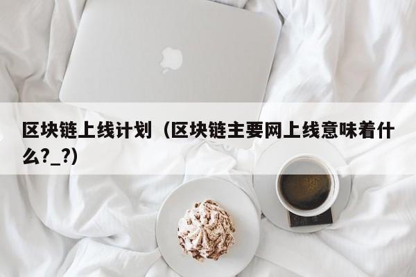 区块链上线计划（区块链主要网上线意味着什么?_?）