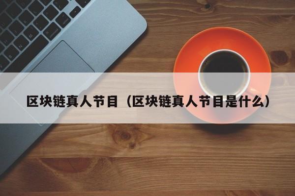 区块链真人节目（区块链真人节目是什么）