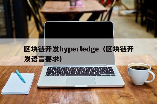 区块链开发hyperledge（区块链开发语言要求）