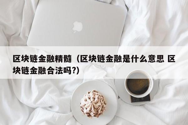 区块链金融精髓（区块链金融是什么意思 区块链金融合法吗?）