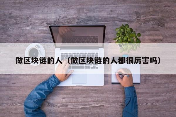 做区块链的人（做区块链的人都很厉害吗）