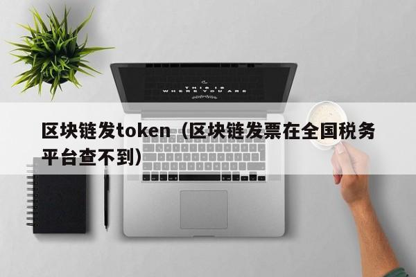 区块链发token（区块链发票在全国税务平台查不到）
