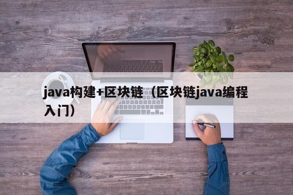 java构建+区块链（区块链java编程入门）