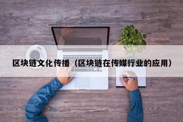 区块链文化传播（区块链在传媒行业的应用）