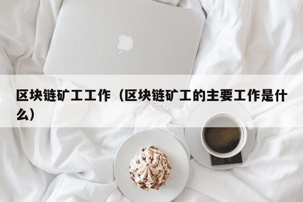区块链矿工工作（区块链矿工的主要工作是什么）