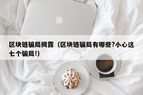 区块链骗局揭露（区块链骗局有哪些?小心这七个骗局!）