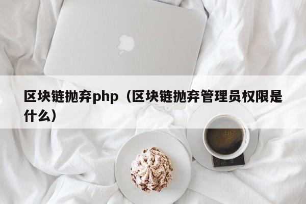 区块链抛弃php（区块链抛弃管理员权限是什么）