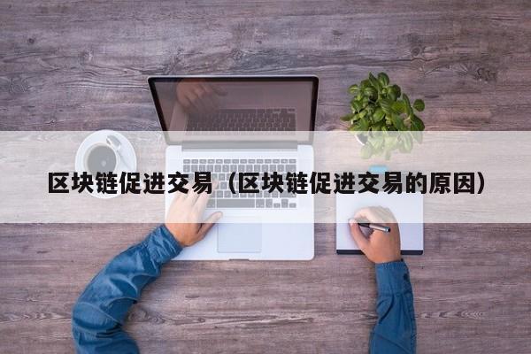 区块链促进交易（区块链促进交易的原因）