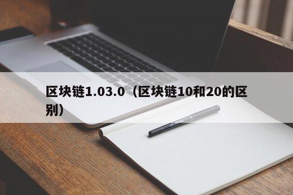 区块链1.03.0（区块链10和20的区别）