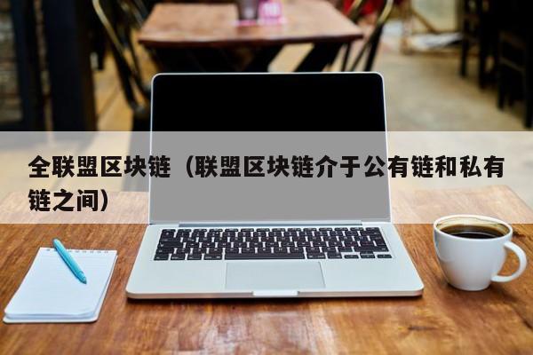 全联盟区块链（联盟区块链介于公有链和私有链之间）