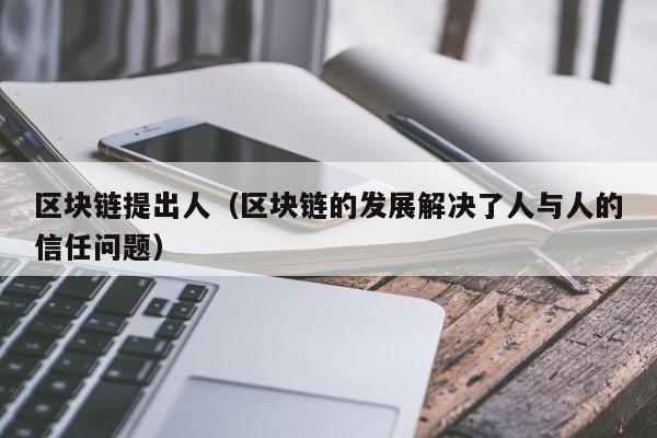 区块链提出人（区块链的发展解决了人与人的信任问题）