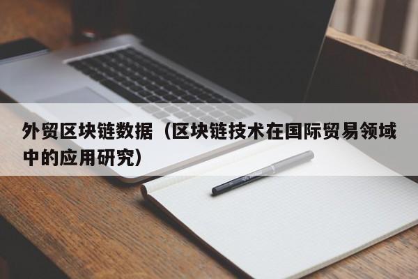 外贸区块链数据（区块链技术在国际贸易领域中的应用研究）