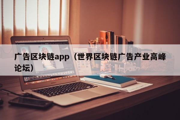 广告区块链app（世界区块链广告产业高峰论坛）