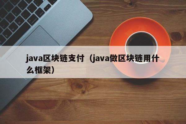 java区块链支付（java做区块链用什么框架）
