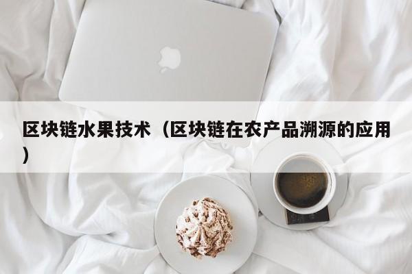 区块链水果技术（区块链在农产品溯源的应用）