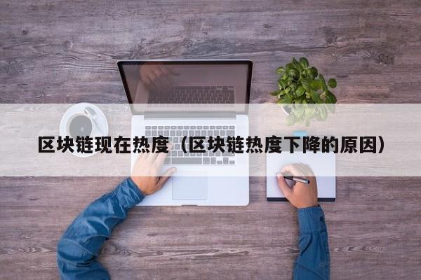 区块链现在热度（区块链热度下降的原因）