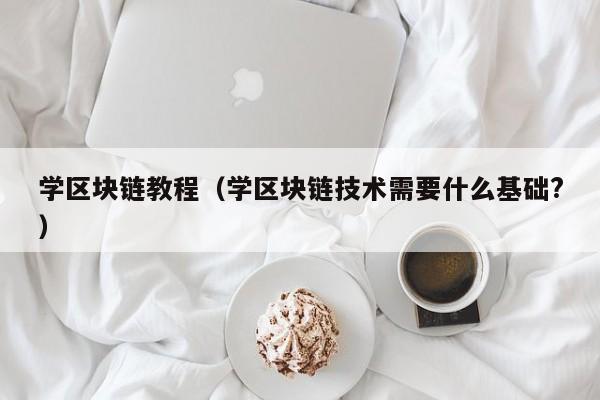 学区块链教程（学区块链技术需要什么基础?）