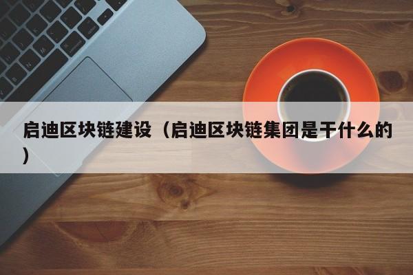 启迪区块链建设（启迪区块链集团是干什么的）